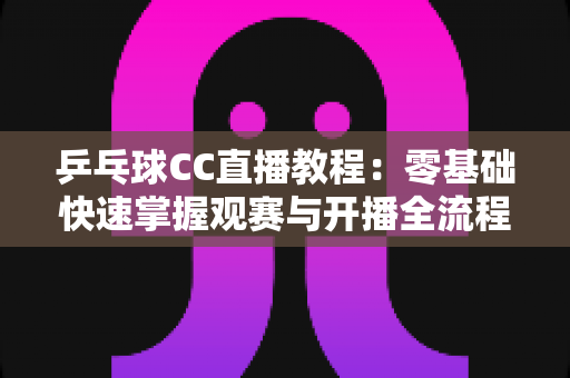 乒乓球CC直播教程:零基础快速掌握观赛与开播全流程的实用指南 乒乓球CC直播教程:零基础快速掌握观赛与开播全流程的实用指南