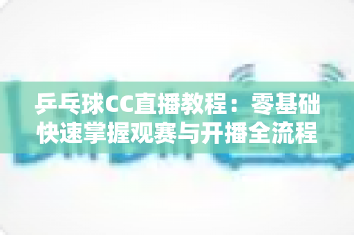 乒乓球CC直播教程:零基础快速掌握观赛与开播全流程的实用指南 乒乓球CC直播教程:零基础快速掌握观赛与开播全流程的实用指南