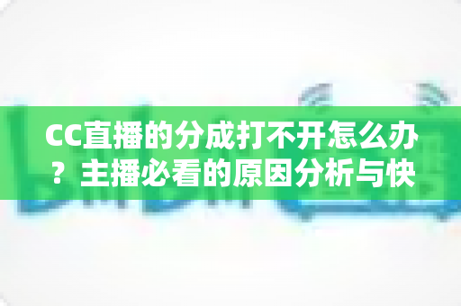 CC直播的分成打不开怎么办？主播必看的原因分析与快速解决全攻略