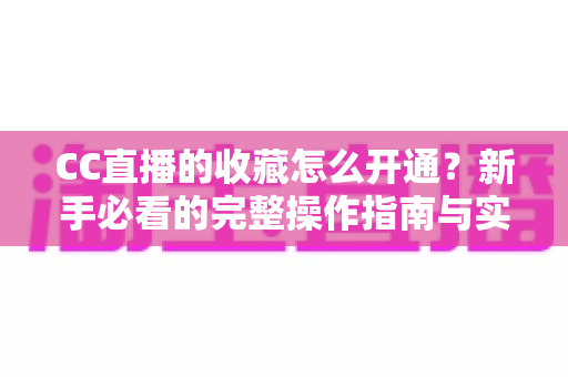 CC直播的收藏怎么开通？新手必看的完整操作指南与实用技巧