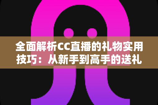 全面解析CC直播的礼物实用技巧:从新手到高手的送礼进阶指南,让你的每一份支持都物超所值 全面解析CC直播的礼物实用技巧:从新手到高手的送礼进阶指南,让你的每一份支持都物超所值