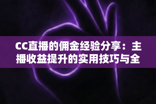 CC直播的佣金经验分享:主播收益提升的实用技巧与全面指南 CC直播的佣金经验分享:主播收益提升的实用技巧与全面指南