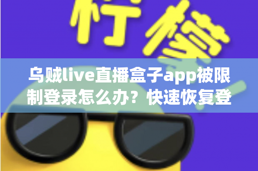 乌贼live直播盒子app被限制登录怎么办？快速恢复登录的完整指南与实用避坑技巧