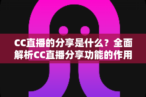 CC直播的分享是什么?全面解析CC直播分享功能的作用、使用方法与实用价值 CC直播的分享是什么?全面解析CC直播分享功能的作用、使用方法与实用价值