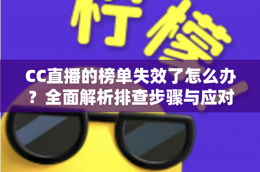 CC直播的榜单失效了怎么办？全面解析排查步骤与应对策略，助你快速恢复榜单数据