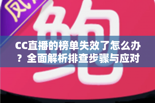 CC直播的榜单失效了怎么办？全面解析排查步骤与应对策略，助你快速恢复榜单数据