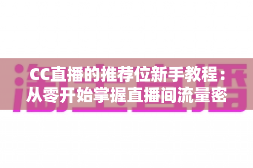 CC直播的推荐位新手教程:从零开始掌握直播间流量密码的完整指南 CC直播的推荐位新手教程:从零开始掌握直播间流量密码的完整指南