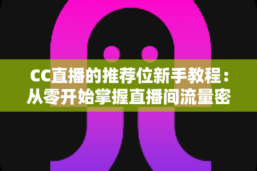 CC直播的推荐位新手教程:从零开始掌握直播间流量密码的完整指南 CC直播的推荐位新手教程:从零开始掌握直播间流量密码的完整指南