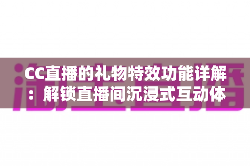 CC直播的礼物特效功能详解:解锁直播间沉浸式互动体验的完整指南 CC直播的礼物特效功能详解:解锁直播间沉浸式互动体验的完整指南