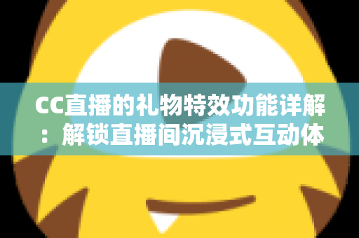 CC直播的礼物特效功能详解：解锁直播间沉浸式互动体验的完整指南