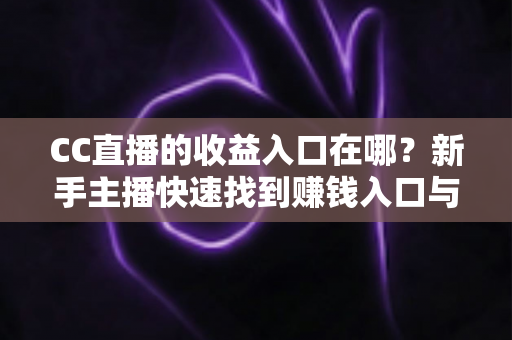 CC直播的收益入口在哪？新手主播快速找到赚钱入口与提现全流程详解