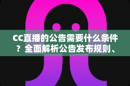 CC直播的公告需要什么条件?全面解析公告发布规则、资质要求与实用指南 CC直播的公告需要什么条件?全面解析公告发布规则、资质要求与实用指南