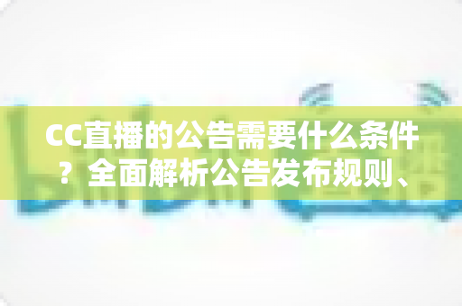 CC直播的公告需要什么条件？全面解析公告发布规则、资质要求与实用指南