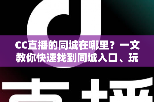 CC直播的同城在哪里？一文教你快速找到同城入口、玩法技巧与常见问题全解析