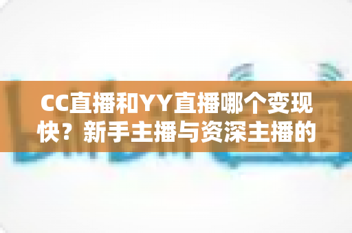 CC直播和YY直播哪个变现快？新手主播与资深主播的变现速度深度对比分析