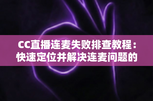 CC直播连麦失败排查教程:快速定位并解决连麦问题的完整指南 CC直播连麦失败排查教程:快速定位并解决连麦问题的完整指南