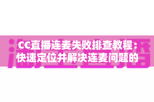 CC直播连麦失败排查教程:快速定位并解决连麦问题的完整指南 CC直播连麦失败排查教程:快速定位并解决连麦问题的完整指南