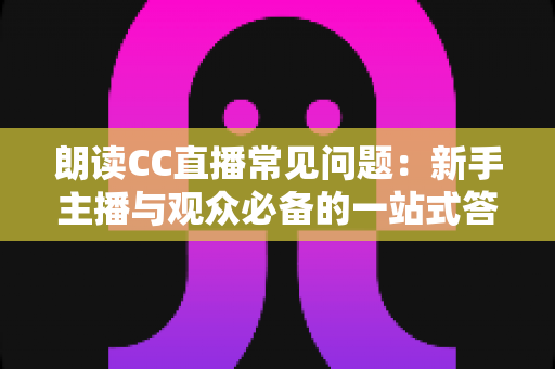 朗读CC直播常见问题:新手主播与观众必备的一站式答疑指南 朗读CC直播常见问题:新手主播与观众必备的一站式答疑指南