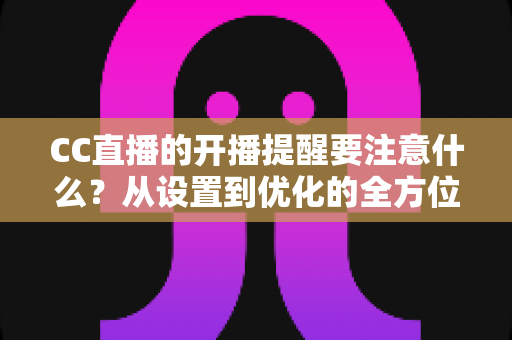 CC直播的开播提醒要注意什么?从设置到优化的全方位实用指南 CC直播的开播提醒要注意什么?从设置到优化的全方位实用指南