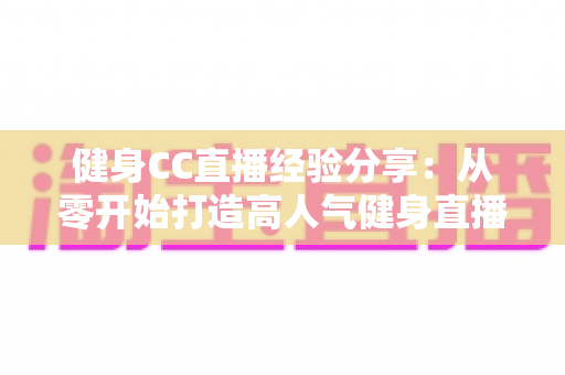 健身CC直播经验分享：从零开始打造高人气健身直播间的实战指南