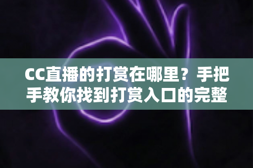 CC直播的打赏在哪里?手把手教你找到打赏入口的完整使用指南 CC直播的打赏在哪里?手把手教你找到打赏入口的完整使用指南