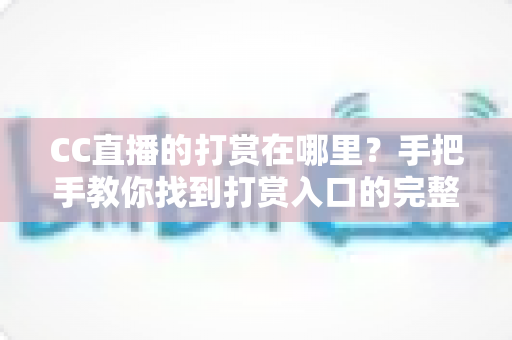 CC直播的打赏在哪里?手把手教你找到打赏入口的完整使用指南 CC直播的打赏在哪里?手把手教你找到打赏入口的完整使用指南