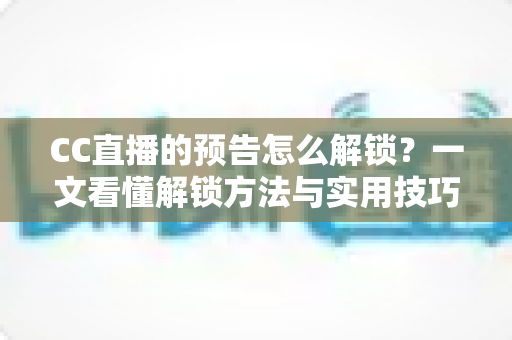 CC直播的预告怎么解锁?一文看懂解锁方法与实用技巧全攻略 CC直播的预告怎么解锁?一文看懂解锁方法与实用技巧全攻略