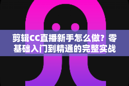剪辑CC直播新手怎么做?零基础入门到精通的完整实战指南 剪辑CC直播新手怎么做?零基础入门到精通的完整实战指南