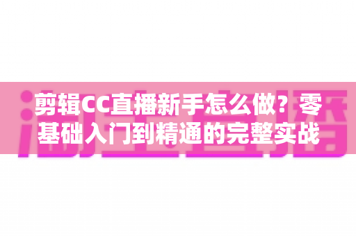 剪辑CC直播新手怎么做?零基础入门到精通的完整实战指南 剪辑CC直播新手怎么做?零基础入门到精通的完整实战指南