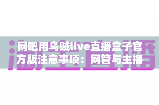 网吧用乌贼live直播盒子官方版注意事项：网管与主播必读的完整使用指南