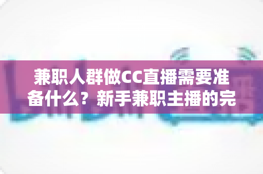 兼职人群做CC直播需要准备什么?新手兼职主播的完整入门指南与实操清单 兼职人群做CC直播需要准备什么?新手兼职主播的完整入门指南与实操清单