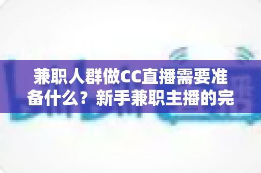 兼职人群做CC直播需要准备什么?新手兼职主播的完整入门指南与实操清单 兼职人群做CC直播需要准备什么?新手兼职主播的完整入门指南与实操清单