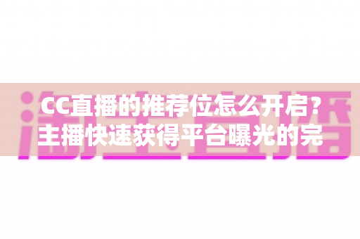 CC直播的推荐位怎么开启？主播快速获得平台曝光的完整攻略与实操指南