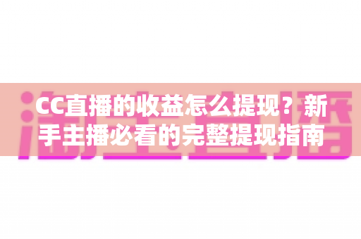 CC直播的收益怎么提现？新手主播必看的完整提现指南与实操攻略
