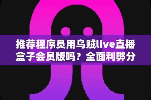 推荐程序员用乌贼live直播盒子会员版吗？全面利弊分析与理性决策指南
