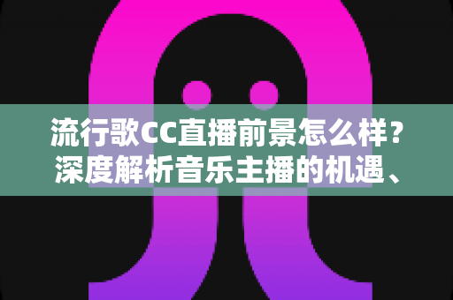 流行歌CC直播前景怎么样?深度解析音乐主播的机遇、收入模式与未来发展趋势 流行歌CC直播前景怎么样?深度解析音乐主播的机遇、收入模式与未来发展趋势