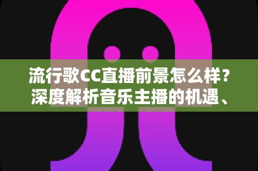 流行歌CC直播前景怎么样?深度解析音乐主播的机遇、收入模式与未来发展趋势 流行歌CC直播前景怎么样?深度解析音乐主播的机遇、收入模式与未来发展趋势