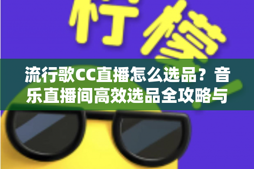 流行歌CC直播怎么选品?音乐直播间高效选品全攻略与实战避坑指南 流行歌CC直播怎么选品?音乐直播间高效选品全攻略与实战避坑指南