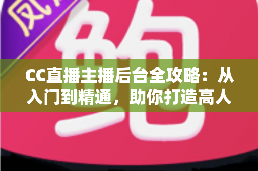 CC直播主播后台全攻略:从入门到精通,助你打造高人气直播间的运营秘籍 CC直播主播后台全攻略:从入门到精通,助你打造高人气直播间的运营秘籍