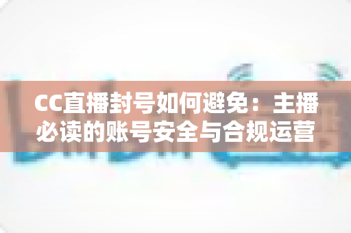 CC直播封号如何避免:主播必读的账号安全与合规运营全指南 CC直播封号如何避免:主播必读的账号安全与合规运营全指南