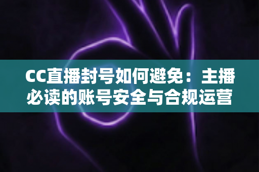CC直播封号如何避免:主播必读的账号安全与合规运营全指南 CC直播封号如何避免:主播必读的账号安全与合规运营全指南