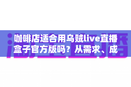 咖啡店适合用乌贼live直播盒子官方版吗?从需求、成本到实操的全维度分析 咖啡店适合用乌贼live直播盒子官方版吗?从需求、成本到实操的全维度分析