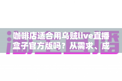 咖啡店适合用乌贼live直播盒子官方版吗?从需求、成本到实操的全维度分析 咖啡店适合用乌贼live直播盒子官方版吗?从需求、成本到实操的全维度分析