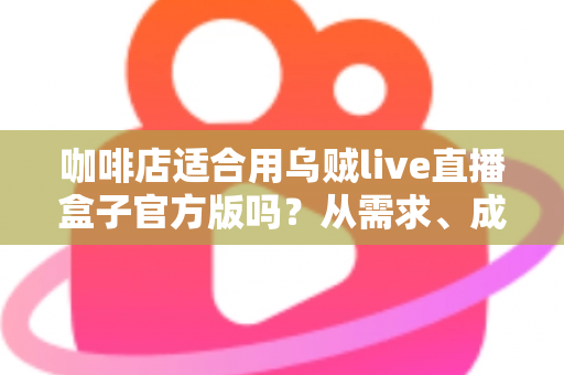 咖啡店适合用乌贼live直播盒子官方版吗？从需求、成本到实操的全维度分析