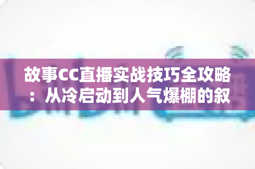 故事CC直播实战技巧全攻略:从冷启动到人气爆棚的叙事进阶指南 故事CC直播实战技巧全攻略:从冷启动到人气爆棚的叙事进阶指南