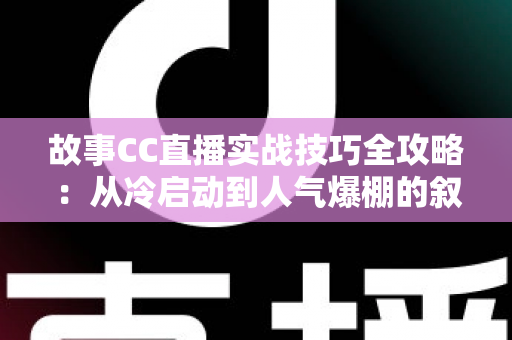故事CC直播实战技巧全攻略：从冷启动到人气爆棚的叙事进阶指南