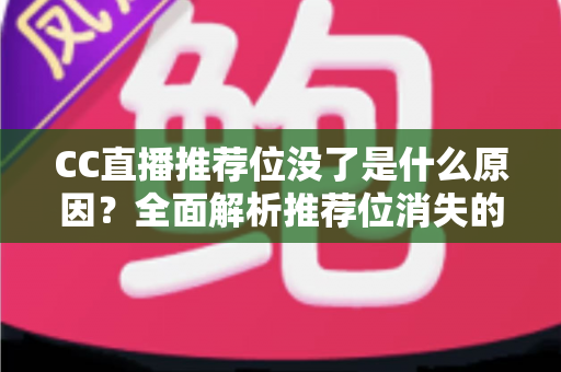 CC直播推荐位没了是什么原因?全面解析推荐位消失的常见因素与实用恢复指南 CC直播推荐位没了是什么原因?全面解析推荐位消失的常见因素与实用恢复指南