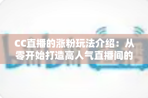 CC直播的涨粉玩法介绍:从零开始打造高人气直播间的实战运营指南 CC直播的涨粉玩法介绍:从零开始打造高人气直播间的实战运营指南