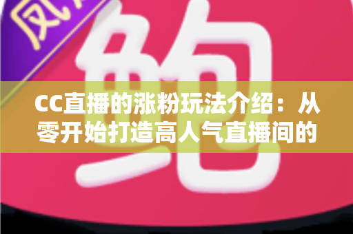 CC直播的涨粉玩法介绍:从零开始打造高人气直播间的实战运营指南 CC直播的涨粉玩法介绍:从零开始打造高人气直播间的实战运营指南