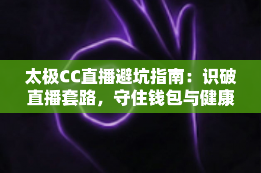 太极CC直播避坑指南:识破直播套路,守住钱包与健康的实用手册 太极CC直播避坑指南:识破直播套路,守住钱包与健康的实用手册